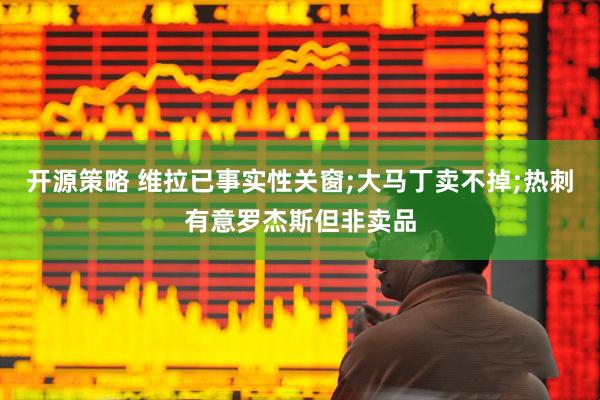 开源策略 维拉已事实性关窗;大马丁卖不掉;热刺有意罗杰斯但非卖品