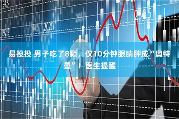 易投投 男子吃了8颗，仅10分钟眼睛肿成“奥特曼”！医生提醒