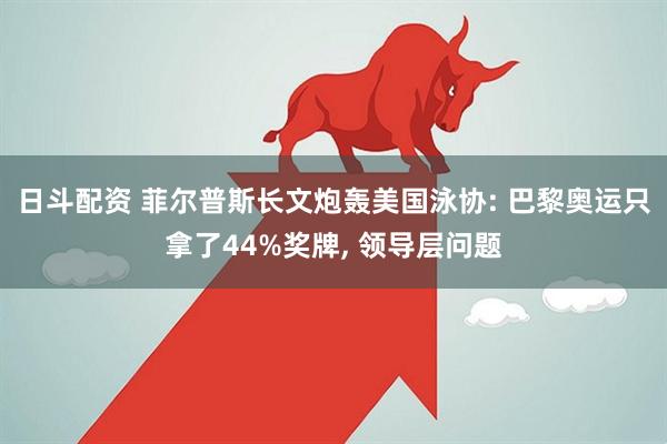 日斗配资 菲尔普斯长文炮轰美国泳协: 巴黎奥运只拿了44%奖牌, 领导层问题