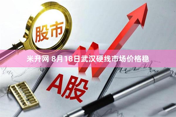 米升网 8月18日武汉硬线市场价格稳