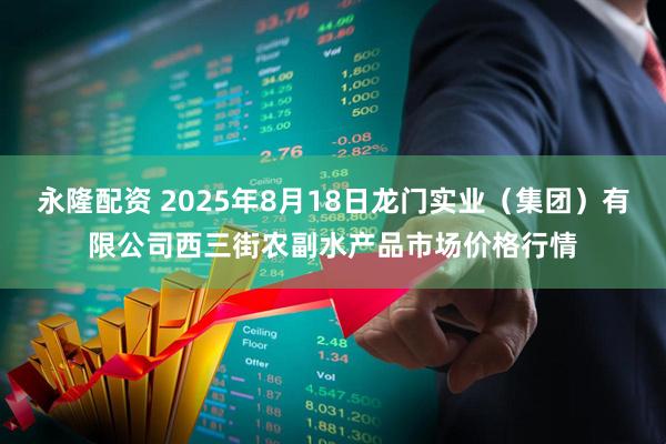 永隆配资 2025年8月18日龙门实业（集团）有限公司西三街农副水产品市场价格行情