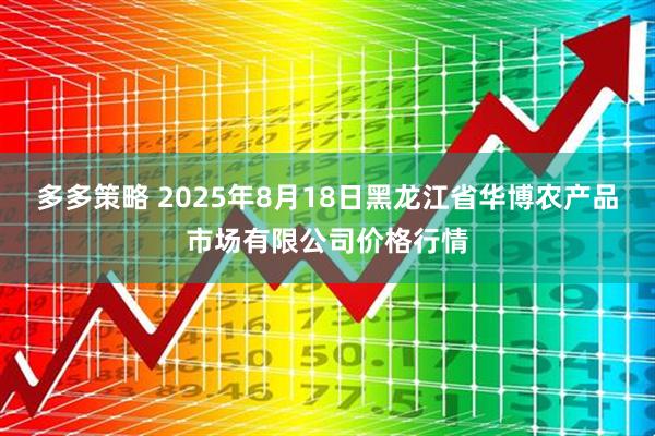 多多策略 2025年8月18日黑龙江省华博农产品市场有限公司价格行情