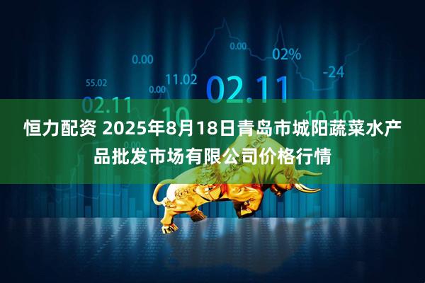 恒力配资 2025年8月18日青岛市城阳蔬菜水产品批发市场有限公司价格行情
