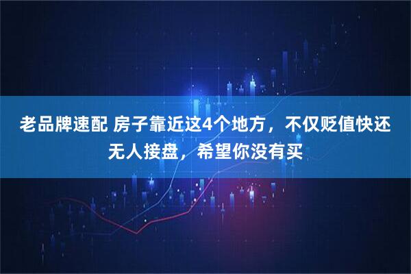 老品牌速配 房子靠近这4个地方，不仅贬值快还无人接盘，希望你没有买