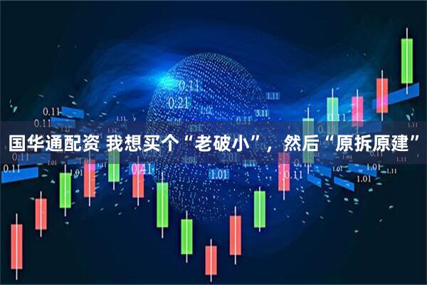 国华通配资 我想买个“老破小”，然后“原拆原建”