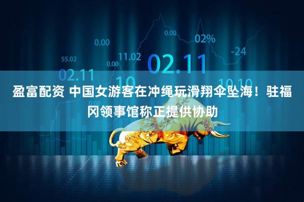 盈富配资 中国女游客在冲绳玩滑翔伞坠海！驻福冈领事馆称正提供协助