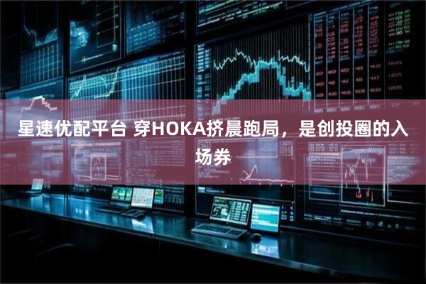 星速优配平台 穿HOKA挤晨跑局，是创投圈的入场券