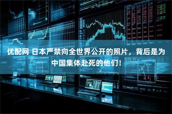优配网 日本严禁向全世界公开的照片，背后是为中国集体赴死的他们！