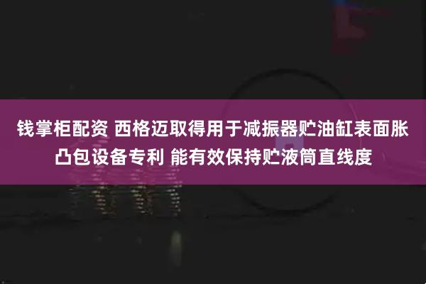 钱掌柜配资 西格迈取得用于减振器贮油缸表面胀凸包设备专利 能有效保持贮液筒直线度