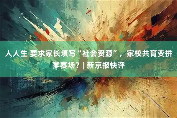人人生 要求家长填写“社会资源”，家校共育变拼爹赛场？| 新京报快评