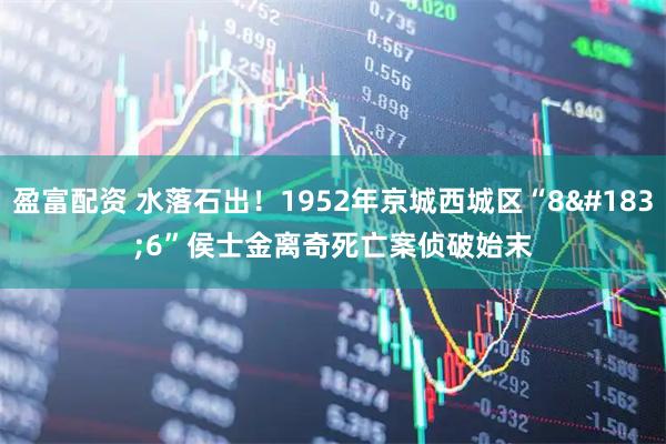 盈富配资 水落石出！1952年京城西城区“8·6”侯士金离奇死亡案侦破始末