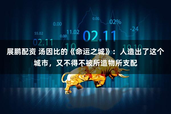展鹏配资 汤因比的《命运之城》：人造出了这个城市，又不得不被所造物所支配