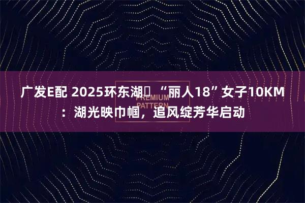 广发E配 2025环东湖・“丽人18”女子10KM:湖光映巾帼,追风绽芳华启动