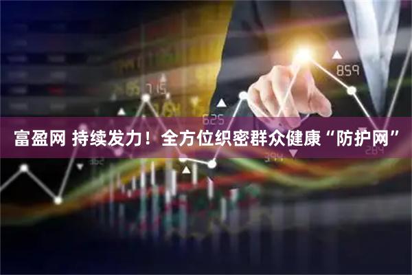 富盈网 持续发力！全方位织密群众健康“防护网”