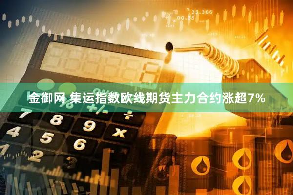 金御网 集运指数欧线期货主力合约涨超7%