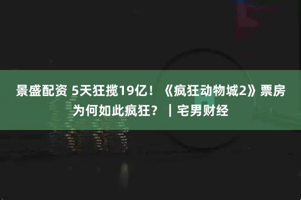 景盛配资 5天狂揽19亿！《疯狂动物城2》票房为何如此疯狂？｜宅男财经
