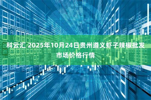科云汇 2025年10月24日贵州遵义虾子辣椒批发市场价格行情