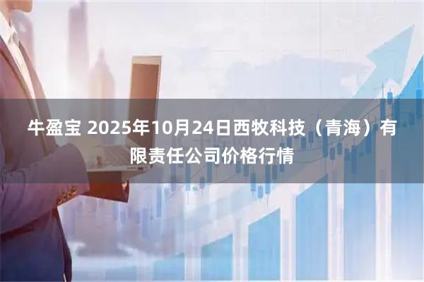 牛盈宝 2025年10月24日西牧科技（青海）有限责任公司价格行情
