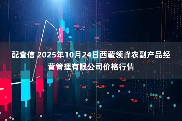 配查信 2025年10月24日西藏领峰农副产品经营管理有限公司价格行情