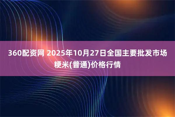 360配资网 2025年10月27日全国主要批发市场粳米(普通)价格行情