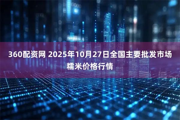 360配资网 2025年10月27日全国主要批发市场糯米价格行情