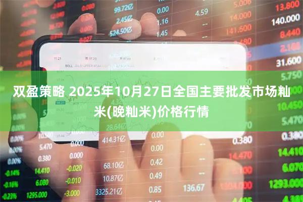 双盈策略 2025年10月27日全国主要批发市场籼米(晚籼米)价格行情