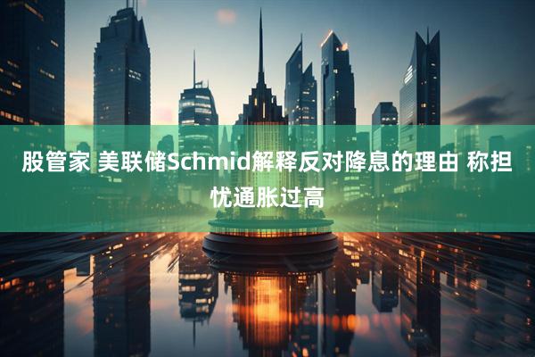股管家 美联储Schmid解释反对降息的理由 称担忧通胀过高