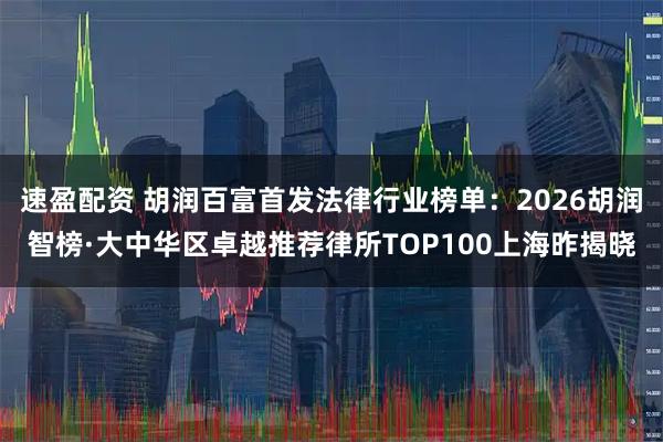 速盈配资 胡润百富首发法律行业榜单：2026胡润智榜·大中华区卓越推荐律所TOP100上海昨揭晓