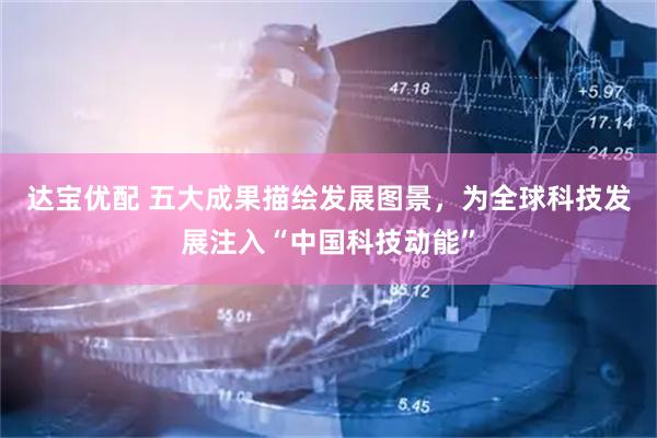 达宝优配 五大成果描绘发展图景，为全球科技发展注入“中国科技动能”