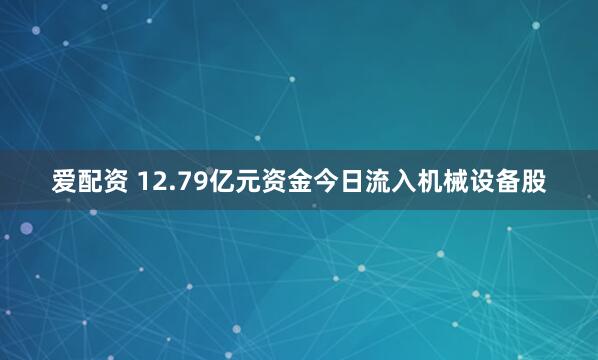 爱配资 12.79亿元资金今日流入机械设备股
