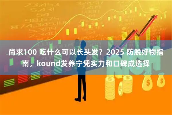 尚求100 吃什么可以长头发?2025 防脱好物指南,kound发养宁凭实力和口碑成选择