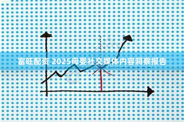 富旺配资 2025母婴社交媒体内容洞察报告
