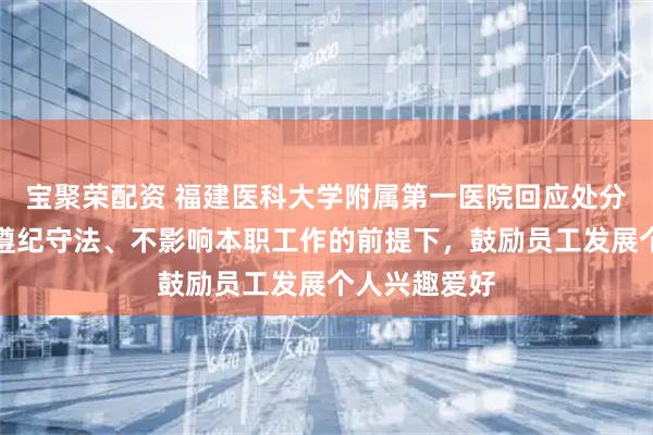 宝聚荣配资 福建医科大学附属第一医院回应处分张水华:在遵纪守法、不影响本职工作的前提下,鼓励员工发展个人兴趣爱好