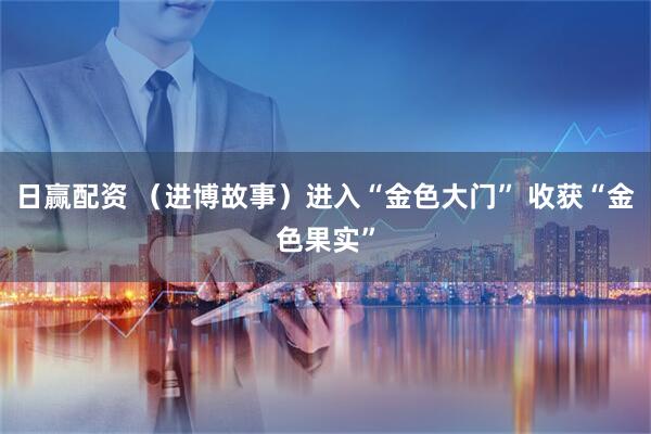 日赢配资 （进博故事）进入“金色大门” 收获“金色果实”