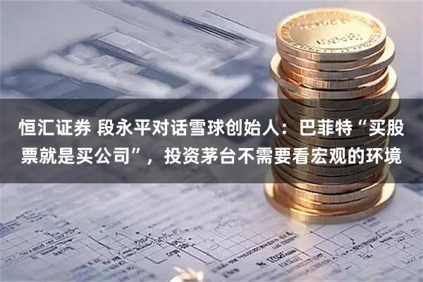 恒汇证券 段永平对话雪球创始人：巴菲特“买股票就是买公司”，投资茅台不需要看宏观的环境