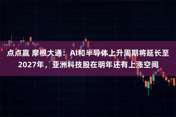 点点赢 摩根大通：AI和半导体上升周期将延长至2027年，亚洲科技股在明年还有上涨空间