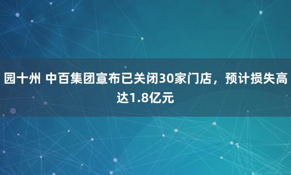 园十州 中百集团宣布已关闭30家门店，预计损失高达1.8亿元
