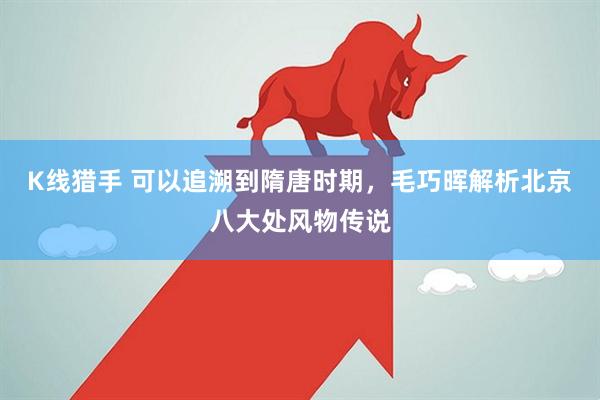 K线猎手 可以追溯到隋唐时期,毛巧晖解析北京八大处风物传说