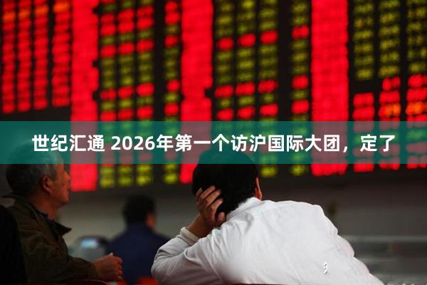 世纪汇通 2026年第一个访沪国际大团,定了