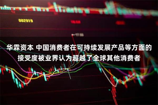 华霖资本 中国消费者在可持续发展产品等方面的接受度被业界认为超越了全球其他消费者
