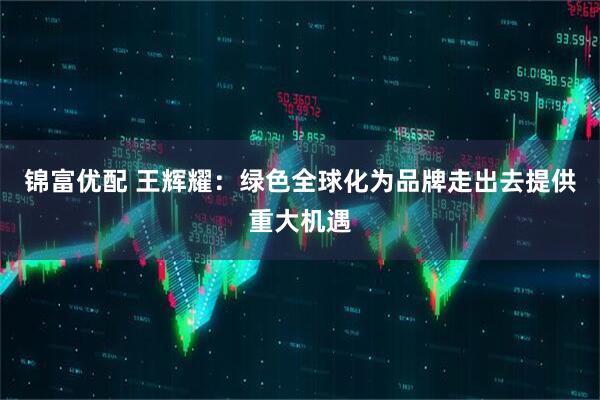锦富优配 王辉耀：绿色全球化为品牌走出去提供重大机遇