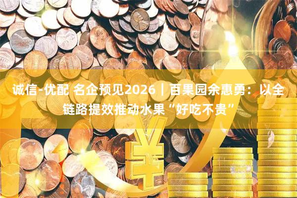 诚信-优配 名企预见2026｜百果园余惠勇：以全链路提效推动水果“好吃不贵”