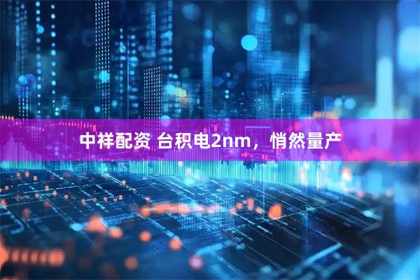 中祥配资 台积电2nm,悄然量产