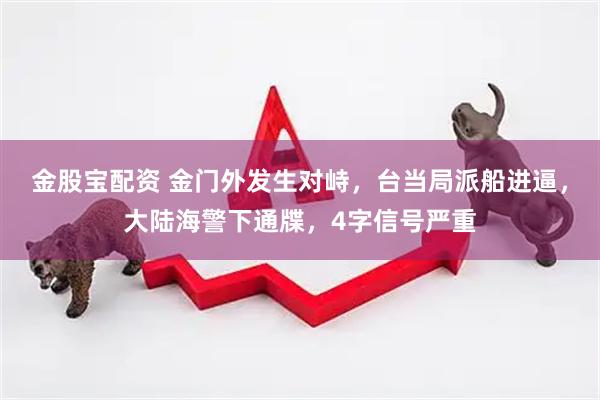 金股宝配资 金门外发生对峙，台当局派船进逼，大陆海警下通牒，4字信号严重