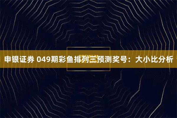 申银证券 049期彩鱼排列三预测奖号：大小比分析
