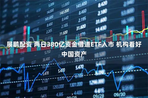 展鹏配资 两日380亿资金借道ETF入市 机构看好中国资产