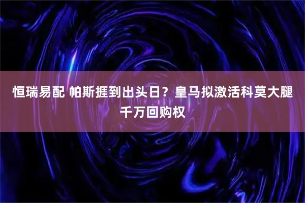 恒瑞易配 帕斯捱到出头日？皇马拟激活科莫大腿千万回购权