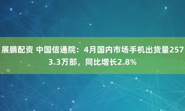 展鵬配资 中国信通院：4月国内市场手机出货量2573.3万部，同比增长2.8%