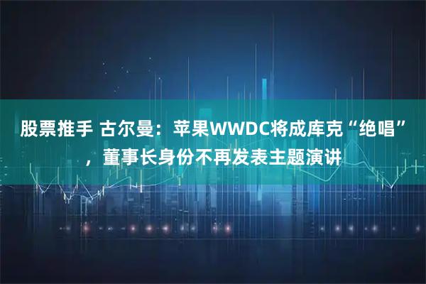 股票推手 古尔曼：苹果WWDC将成库克“绝唱”，董事长身份不再发表主题演讲