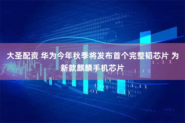 大圣配资 华为今年秋季将发布首个完整韬芯片 为新款麒麟手机芯片
